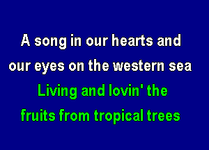 A song in our hearts and
our eyes on the western sea
Living and lovin' the
fruits from tropical trees