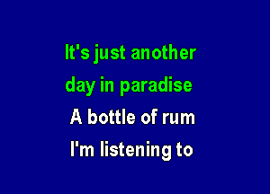 It's just another

day in paradise

A bottle of rum
I'm listening to