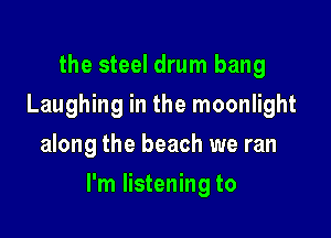 the steel drum bang
Laughing in the moonlight
along the beach we ran

I'm listening to