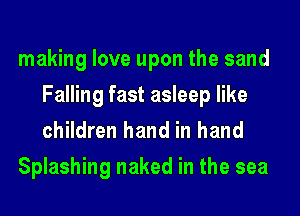 making love upon the sand
Falling fast asleep like
children hand in hand

Splashing naked in the sea