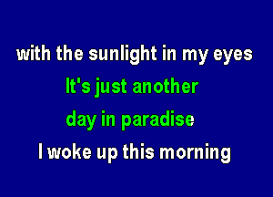 with the sunlight in my eyes
It's just another
day in paradise

Iwoke up this morning
