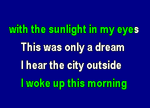 with the sunlight in my eyes
This was only a dream
I hear the city outside

Iwoke up this morning