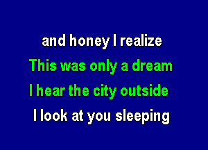 and honey I realize
This was only a dream
I hear the city outside

llook at you sleeping