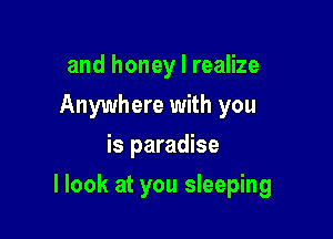 and honey I realize
Anywhere with you
is paradise

llook at you sleeping