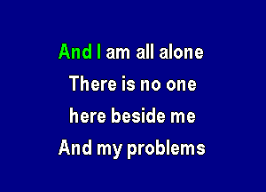 And I am all alone
There is no one
here beside me

And my problems