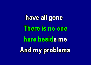 have all gone
There is no one
here beside me

And my problems