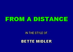 IFIROM A DHSTANCIE

IN THE STYLE 0F

BETTE MIDLER