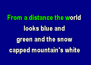 From a distance the world
looks blue and
green and the snow

capped mountain's white