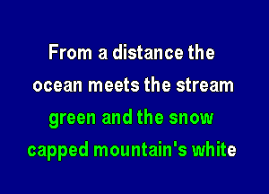 From a distance the
ocean meets the stream
green and the snow

capped mountain's white