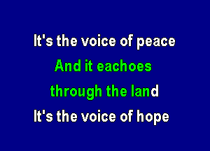 It's the voice of peace
And it eachoes
through the land

It's the voice of hope