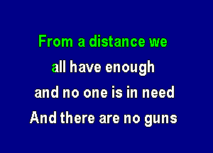 From a distance we
all have enough
and no one is in need

And there are no guns