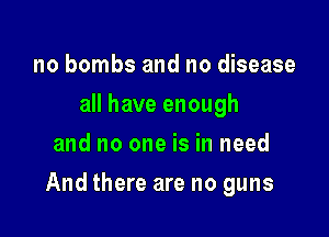 no bombs and no disease
all have enough
and no one is in need

And there are no guns