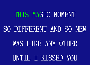 THIS MAGIC MOMENT
SO DIFFERENT AND SO NEW

WAS LIKE ANY OTHER

UNTIL I KISSED YOU