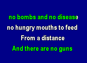 no bombs and no disease
no hungry mouths to feed
From a distance

And there are no guns