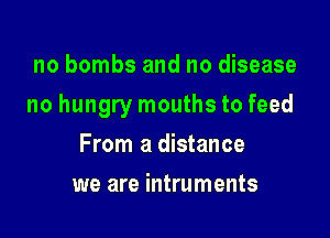 no bombs and no disease

no hungrymouthsto feed

From a distance
we are intruments