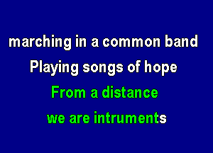 marching in a common band

Playing songs of hope

From a distance
we are intruments