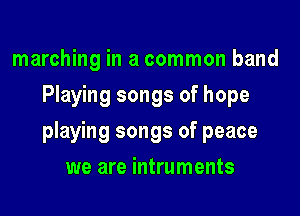 marching in a common band
Playing songs of hope

playing songs of peace

we are intruments