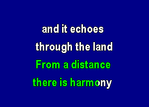 and it echoes
through the land
From a distance

there is harmony