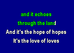 and it echoes
through the land

And it's the hope of hopes

It's the love of loves