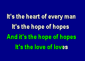 It's the heart of every man
It's the hope of hopes

And it's the hope of hopes

It's the love of loves