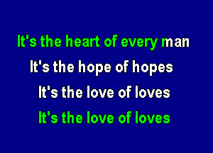 It's the heart of every man

It's the hope of hopes
It's the love of loves
It's the love of loves