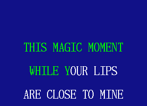 THIS MAGIC MOMENT
WHILE YOUR LIPS

ARE CLOSE TO MINE l