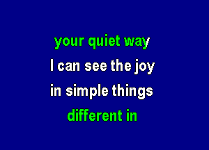 your quiet way

I can see thejoy
in simple things
different in