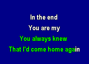 In the end
You are my
You always knew

That I'd come home again