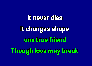 It never dies
It changes shape
one true friend

Though love may break