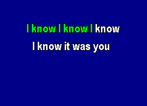 lknow I know I know

I know it was you