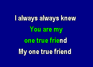 I always always knew

You are my
one true friend
My one true friend