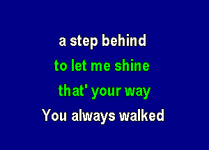a step behind
to let me shine

that' your way

You always walked