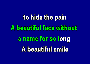 to hide the pain
A beautiful face without

a name for so long

A beautiful smile