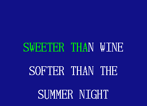 SWEETER THAN WINE
SOFTER THAN THE

SUMMER NIGHT l