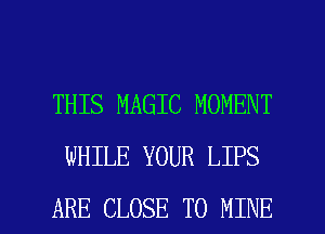 THIS MAGIC MOMENT
WHILE YOUR LIPS

ARE CLOSE TO MINE l