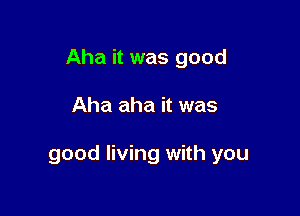 Aha it was good

Aha aha it was

good living with you