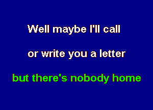 Well maybe I'll call

or write you a letter

but there's nobody home