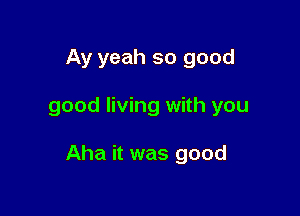 Ay yeah so good

good living with you

Aha it was good