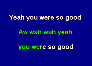 Yeah you were so good

Aw wah wah yeah

you were so good