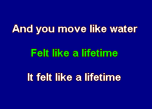 And you move like water

Felt like a lifetime

It felt like a lifetime