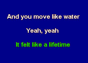 And you move like water

Yeah, yeah

It felt like a lifetime