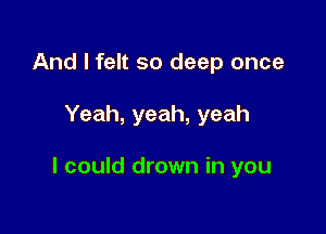 And I felt so deep once

Yeah, yeah, yeah

I could drown in you