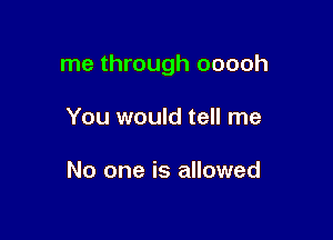 me through ooooh

You would tell me

No one is allowed