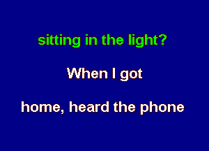 sitting in the light?

When I got

home, heard the phone