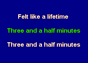 Felt like a lifetime

Three and a half minutes

Three and a half minutes