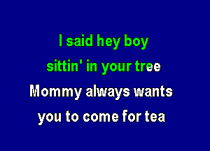 I said hey boy
sittin' in your tree

Mom my always wants

you to come for tea