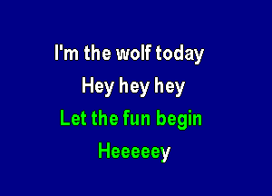 I'm the wolf today
Hey hey hey

Let the fun begin

Heeeeey