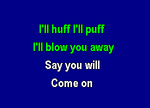 I'll huff I'll puff
I'll blow you away

Say you will
Come on