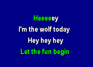 Heeeeey
I'm the wolf today

Hey hey hey
Let the fun begin