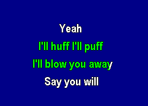 Yeah
I'll huff I'll puff

I'll blow you away

Say you will